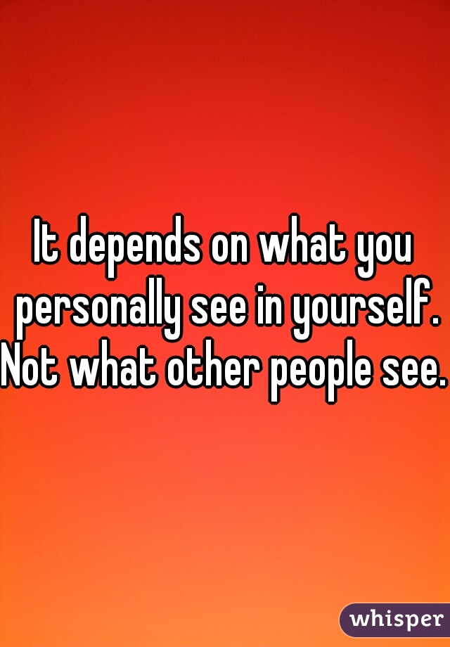 It depends on what you personally see in yourself.
Not what other people see. 