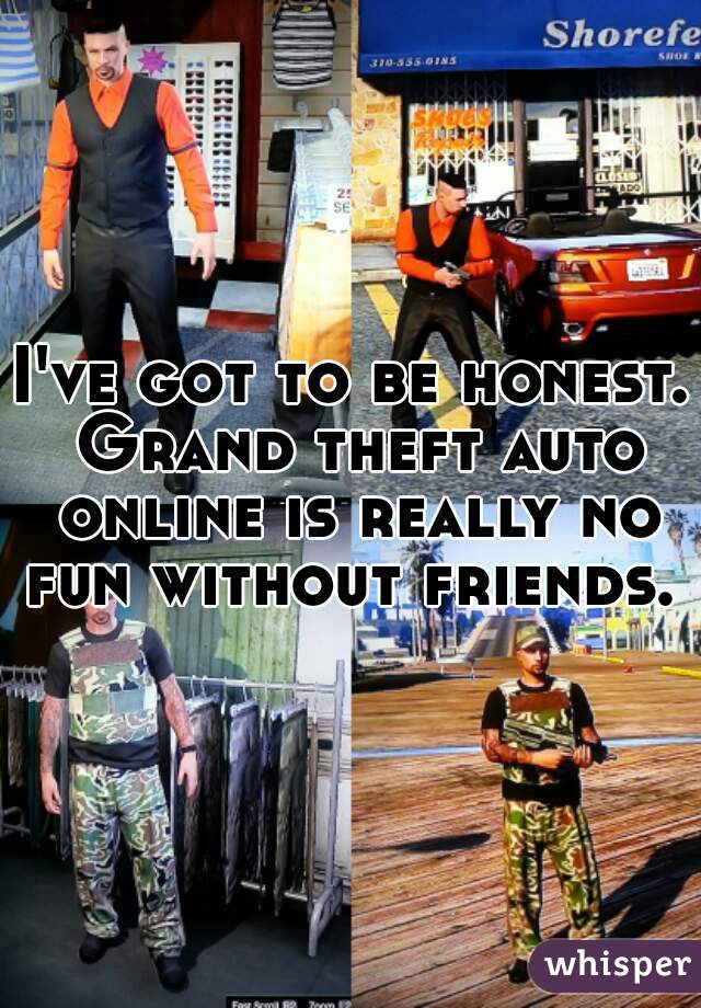 I've got to be honest. Grand theft auto online is really no fun without friends. 