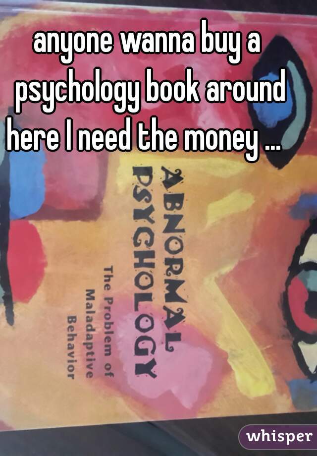 anyone wanna buy a psychology book around here I need the money ...  