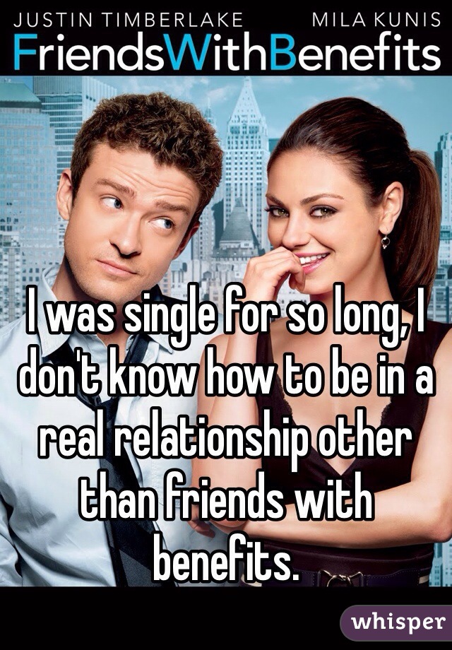 I was single for so long, I don't know how to be in a real relationship other than friends with benefits.