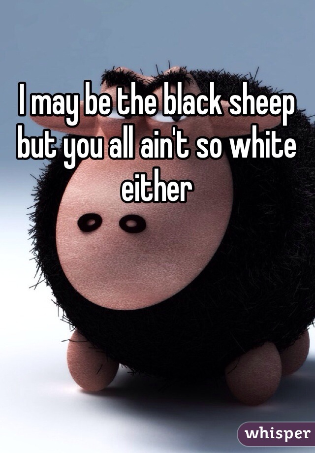 I may be the black sheep but you all ain't so white either 