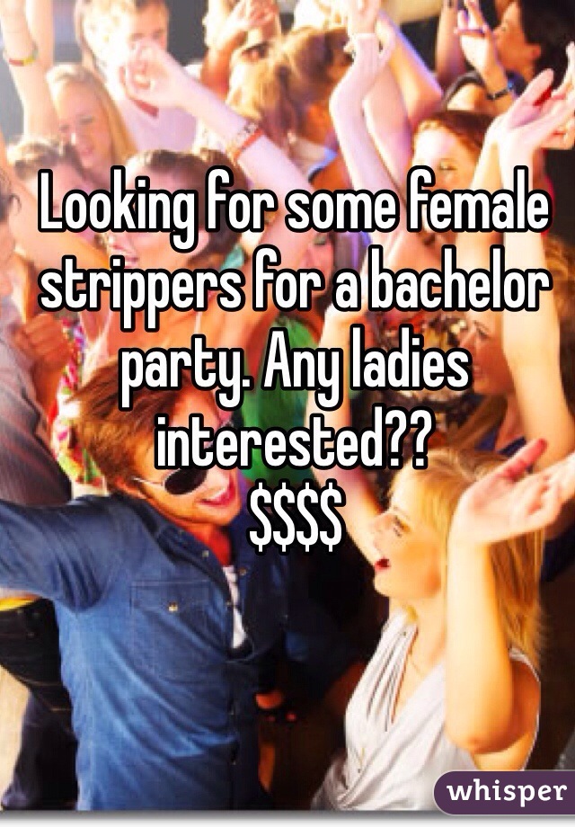 Looking for some female strippers for a bachelor party. Any ladies interested?? 
$$$$