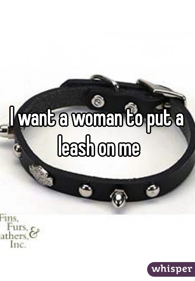 I want a woman to put a leash on me