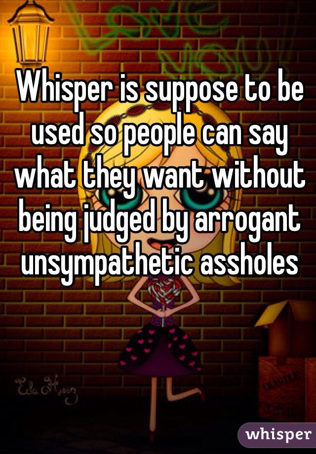 Whisper is suppose to be used so people can say what they want without being judged by arrogant unsympathetic assholes