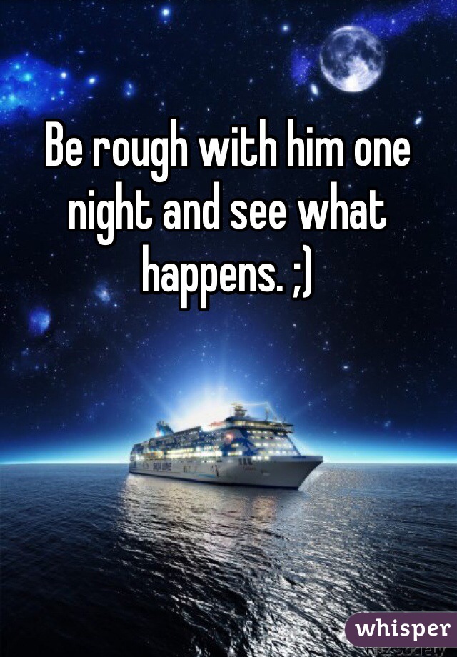 Be rough with him one night and see what happens. ;)
