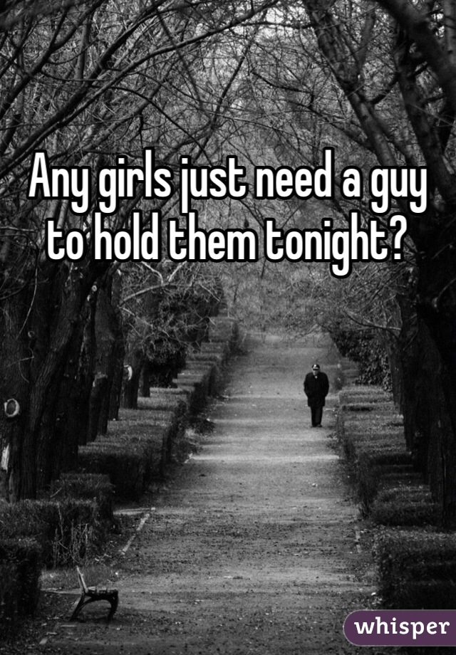 Any girls just need a guy to hold them tonight?