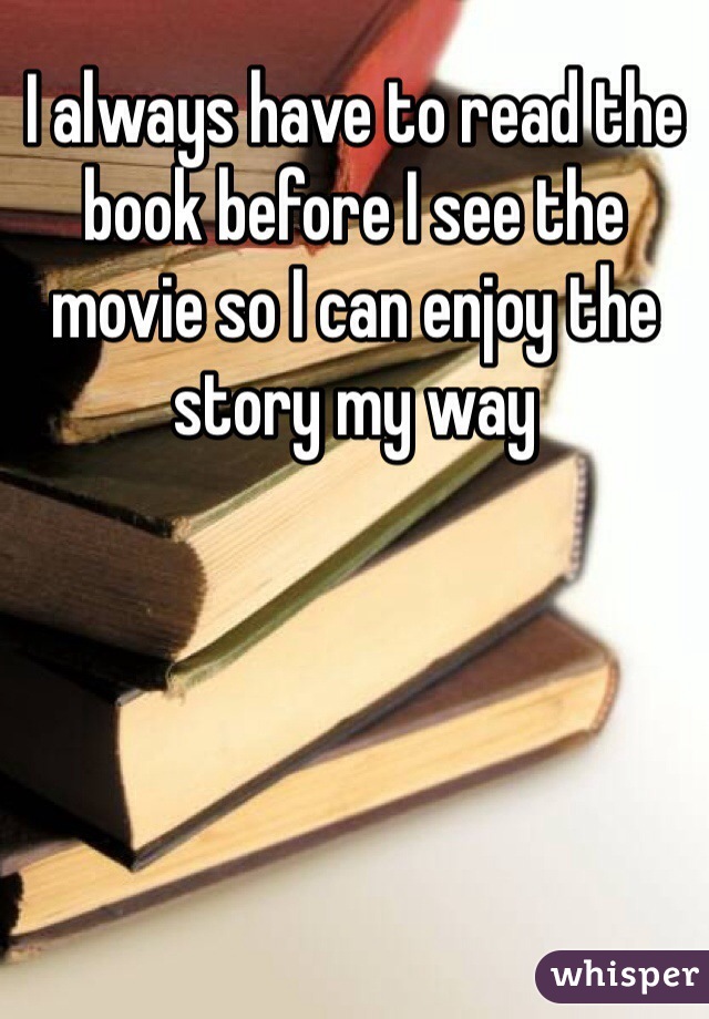 I always have to read the book before I see the movie so I can enjoy the story my way