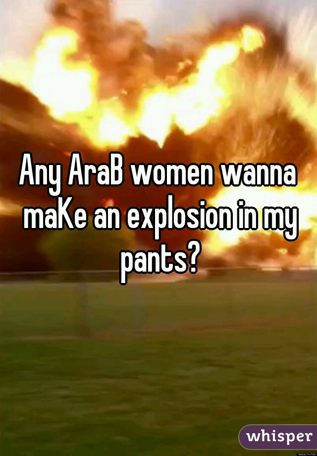 Any AraB women wanna maKe an explosion in my pants?