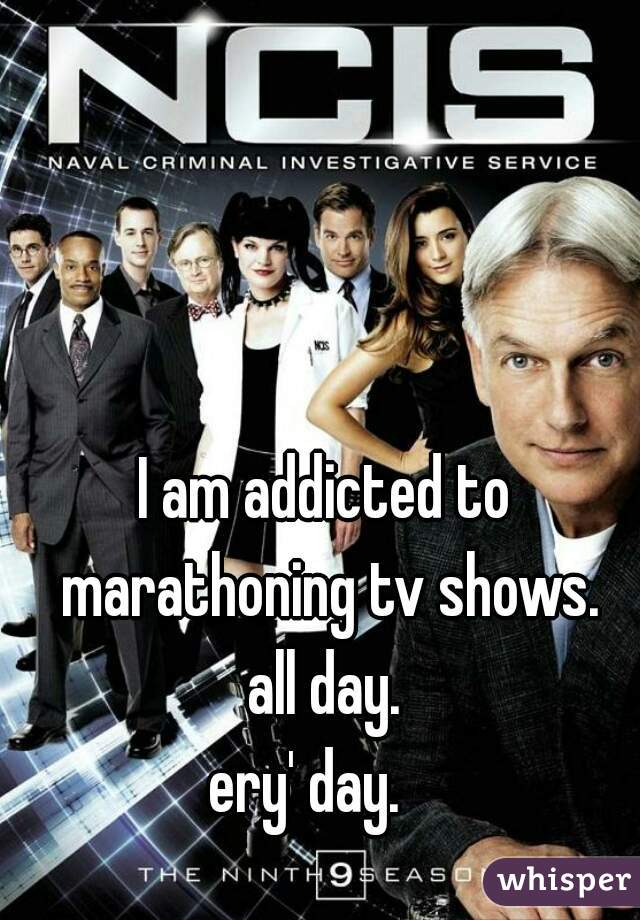 I am addicted to marathoning tv shows.
all day.
ery' day.   