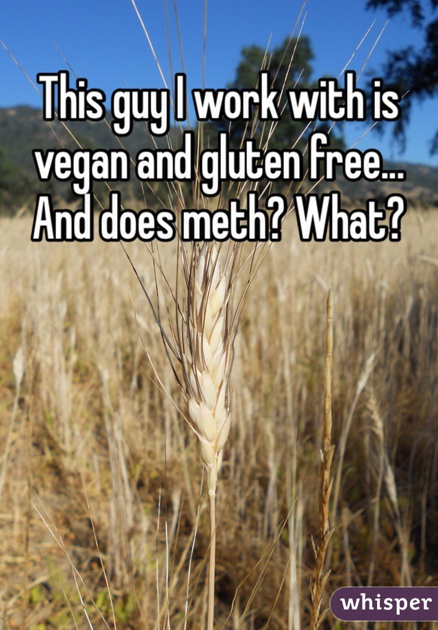 This guy I work with is vegan and gluten free... And does meth? What?