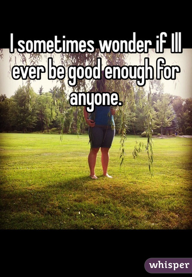 I sometimes wonder if Ill ever be good enough for anyone. 