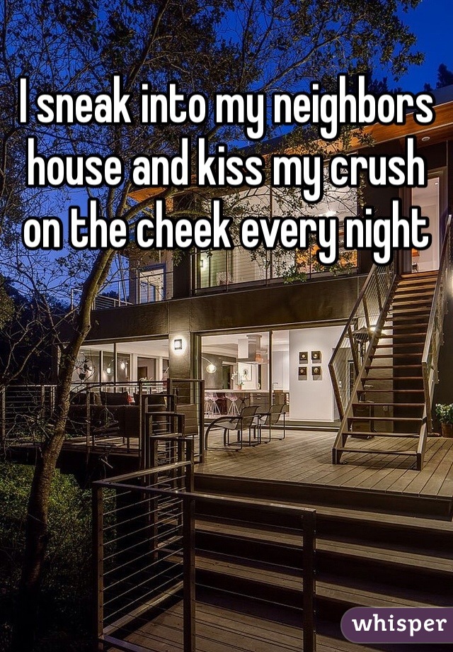 I sneak into my neighbors house and kiss my crush on the cheek every night 