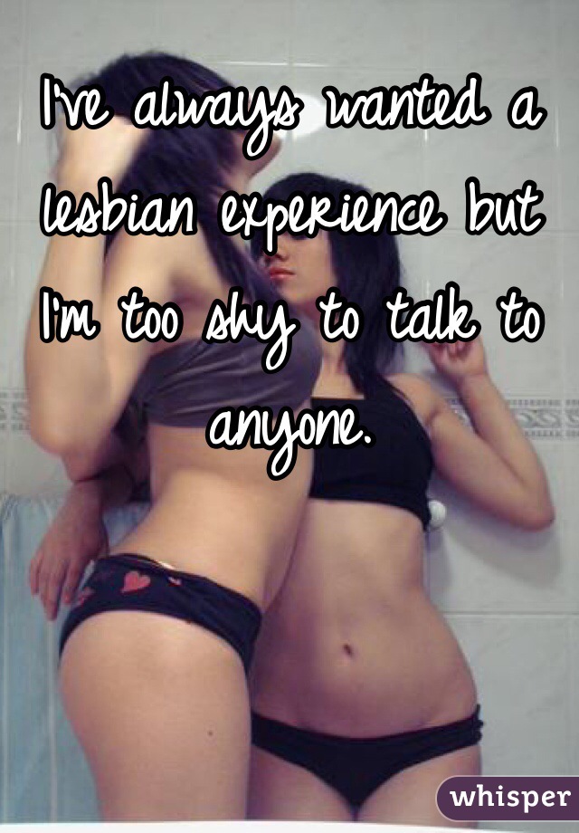 I've always wanted a lesbian experience but I'm too shy to talk to anyone. 