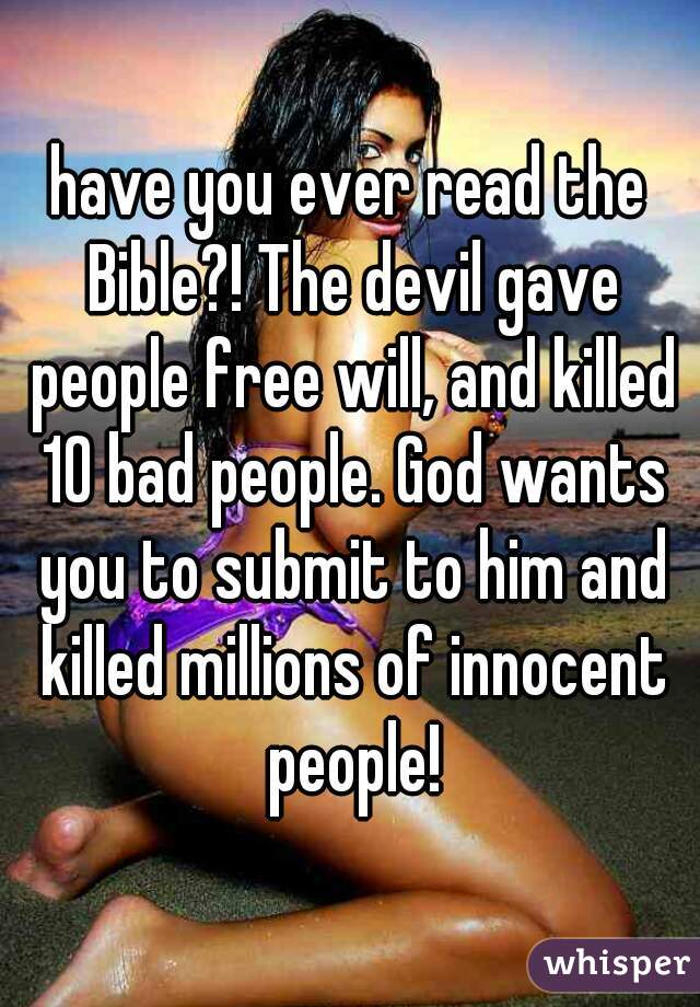 have you ever read the Bible?! The devil gave people free will, and killed 10 bad people. God wants you to submit to him and killed millions of innocent people!