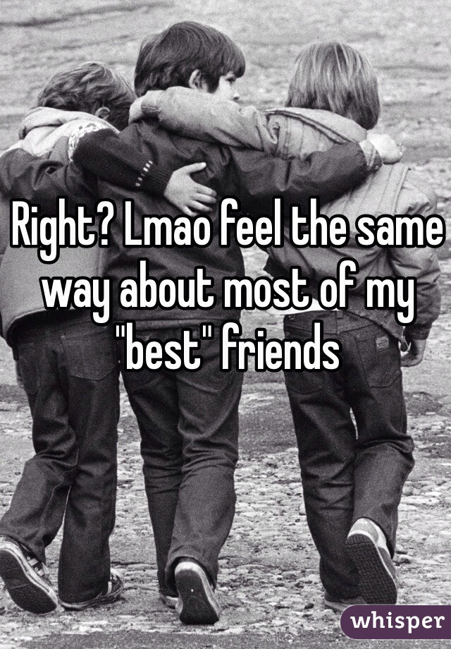 Right? Lmao feel the same way about most of my "best" friends 