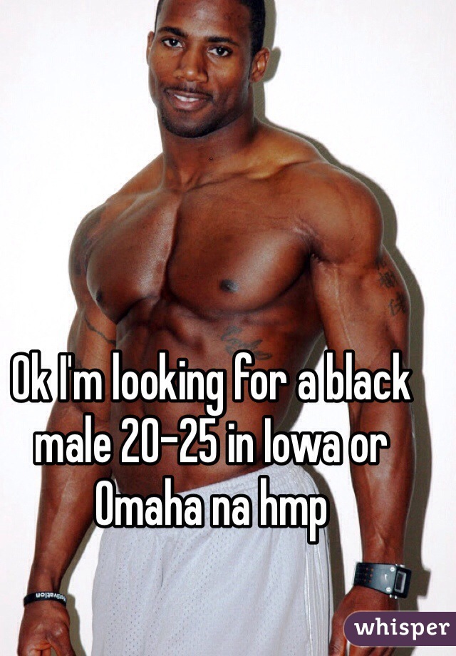 Ok I'm looking for a black male 20-25 in Iowa or Omaha na hmp 