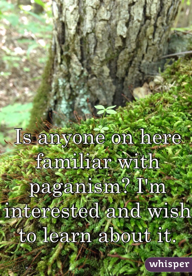 Is anyone on here familiar with paganism? I'm interested and wish to learn about it.