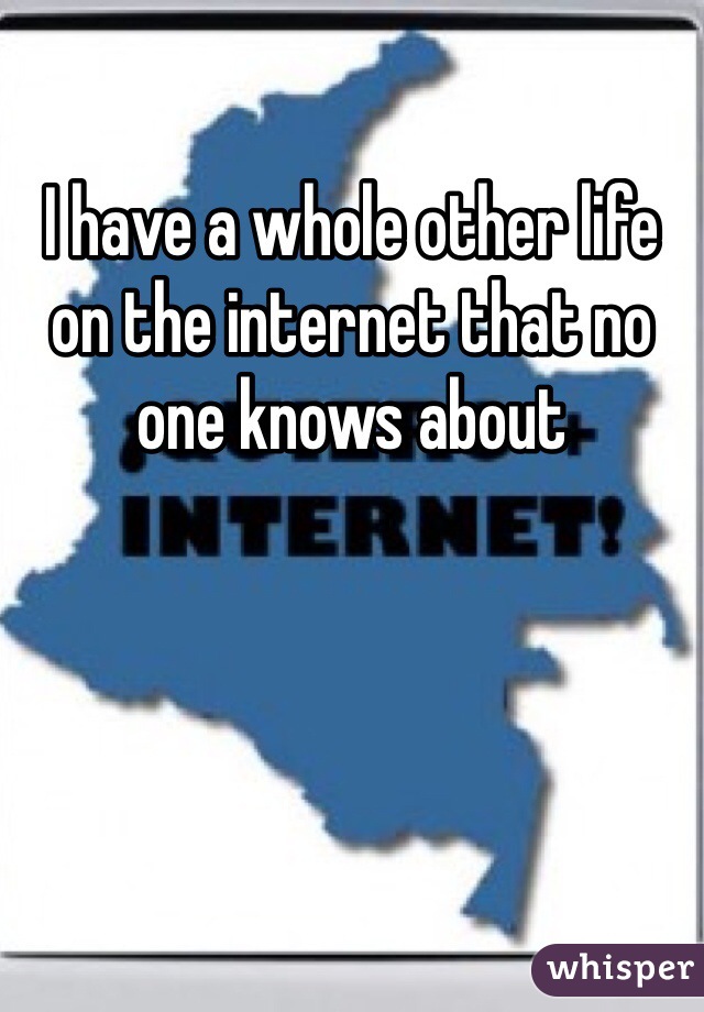 I have a whole other life on the internet that no one knows about