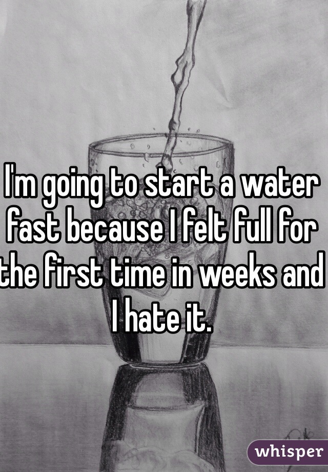 I'm going to start a water fast because I felt full for the first time in weeks and I hate it.