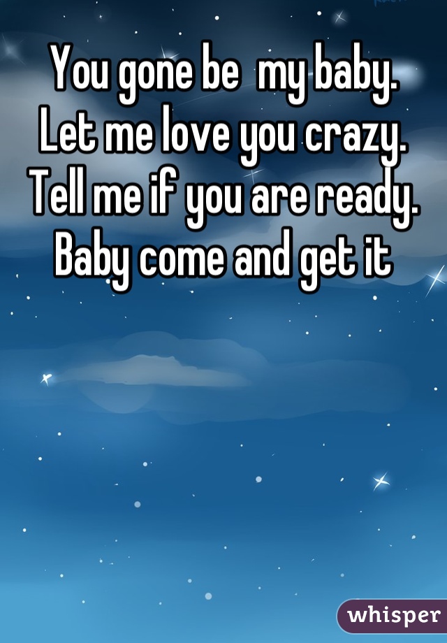 You gone be  my baby.                           Let me love you crazy.                              Tell me if you are ready.                         Baby come and get it