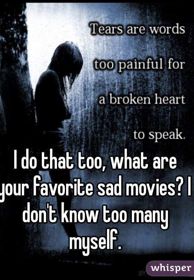 I do that too, what are your favorite sad movies? I don't know too many myself.