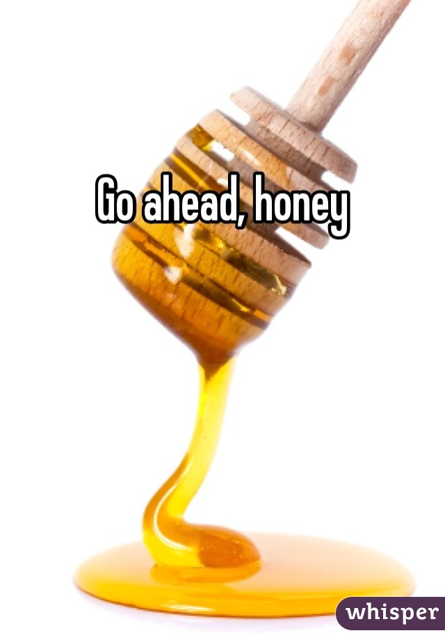 Go ahead, honey