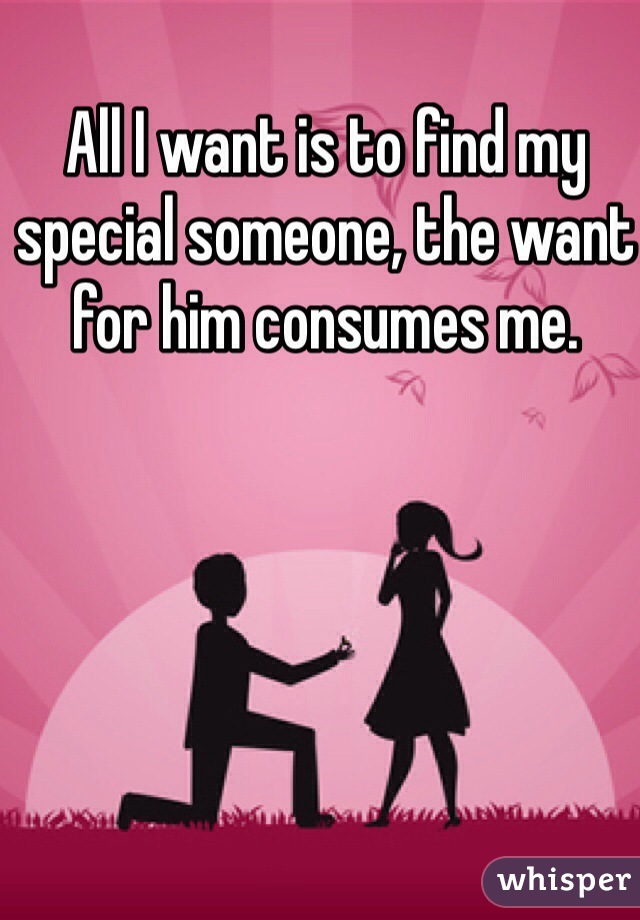 All I want is to find my special someone, the want for him consumes me. 