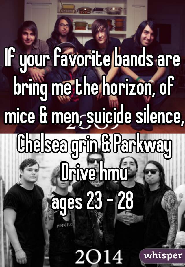 If your favorite bands are bring me the horizon, of mice & men, suicide silence, Chelsea grin & Parkway Drive hmu
ages 23 - 28