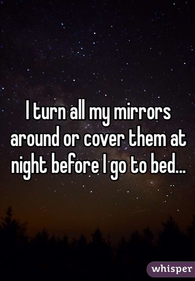 I turn all my mirrors around or cover them at night before I go to bed... 