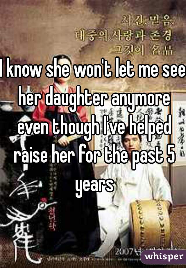 I know she won't let me see her daughter anymore even though I've helped raise her for the past 5 years