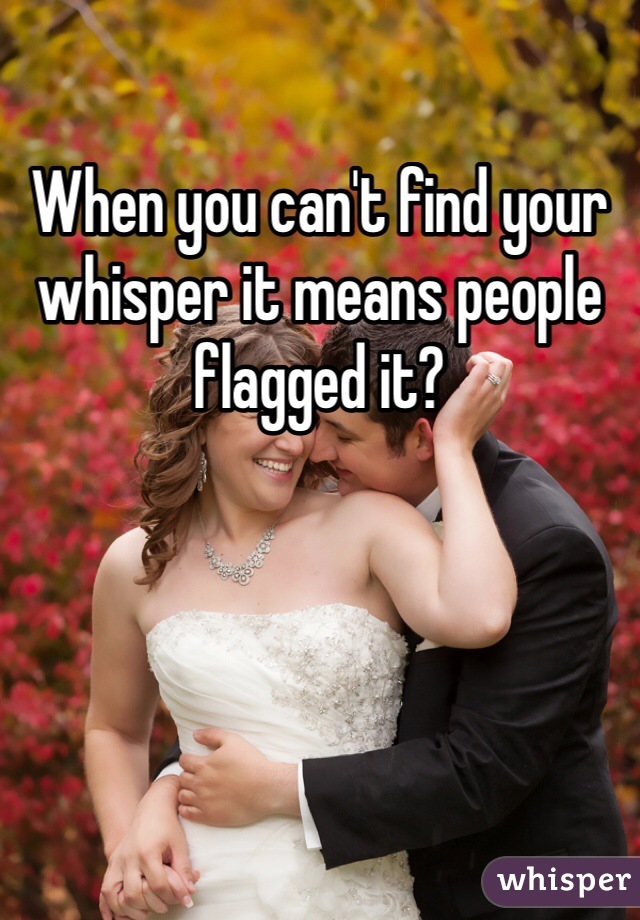 When you can't find your whisper it means people flagged it? 