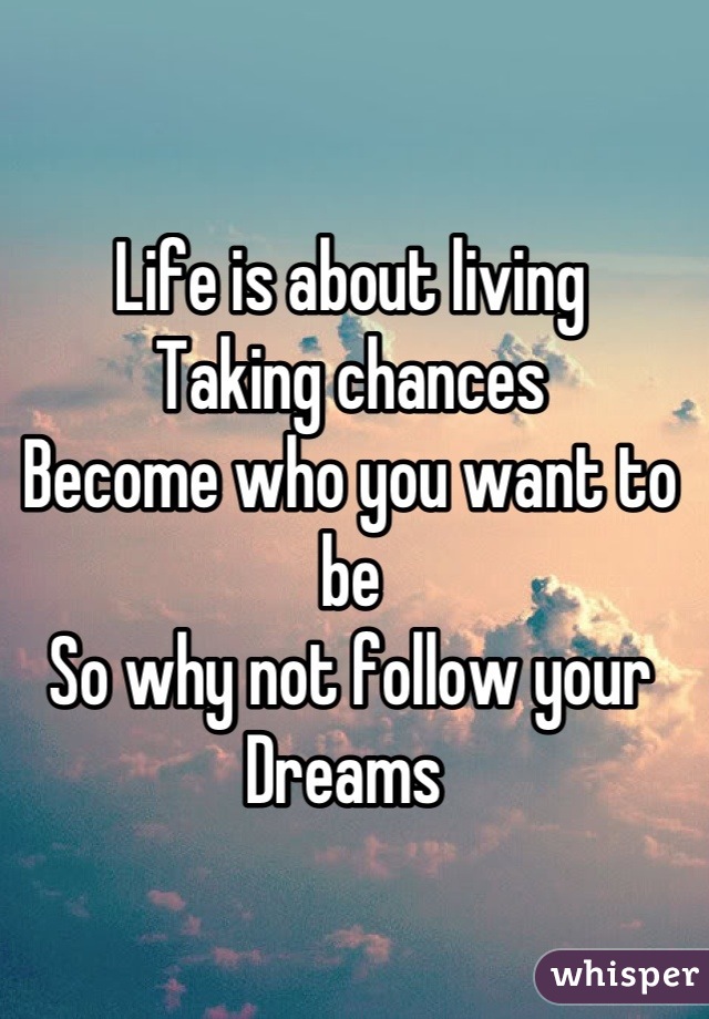 Life is about living 
Taking chances 
Become who you want to be 
So why not follow your
Dreams 