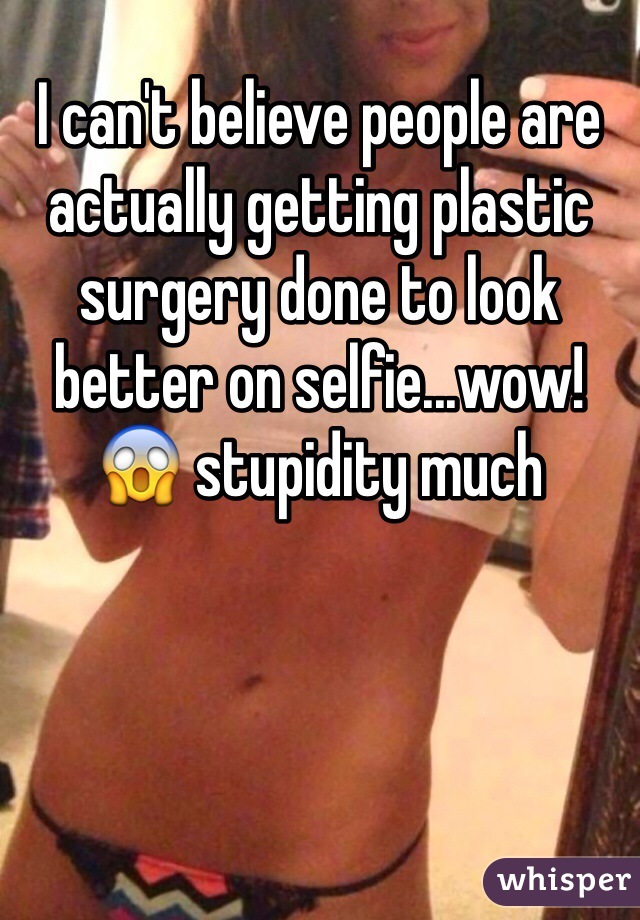 I can't believe people are actually getting plastic surgery done to look better on selfie...wow! 😱 stupidity much 