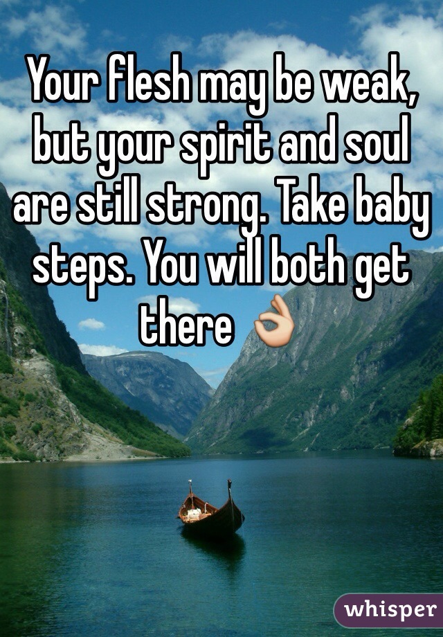 Your flesh may be weak, but your spirit and soul are still strong. Take baby steps. You will both get there 👌