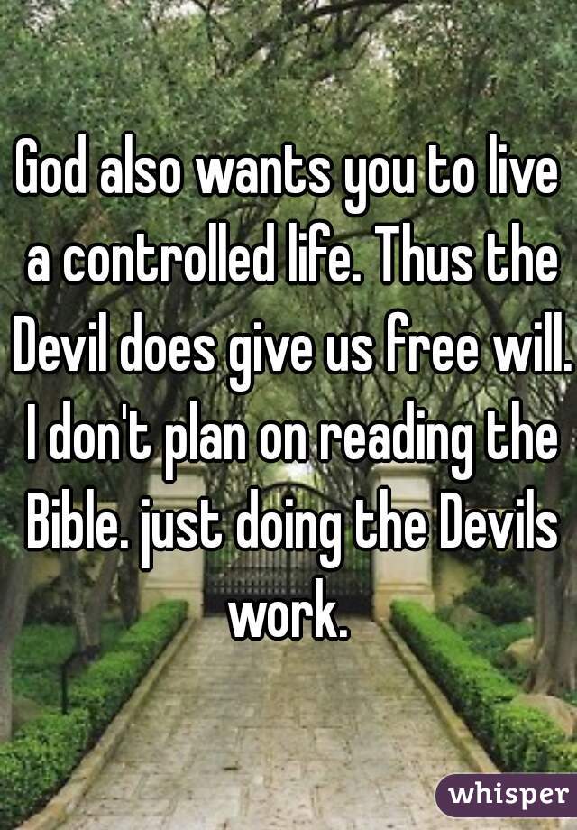 God also wants you to live a controlled life. Thus the Devil does give us free will. I don't plan on reading the Bible. just doing the Devils work. 