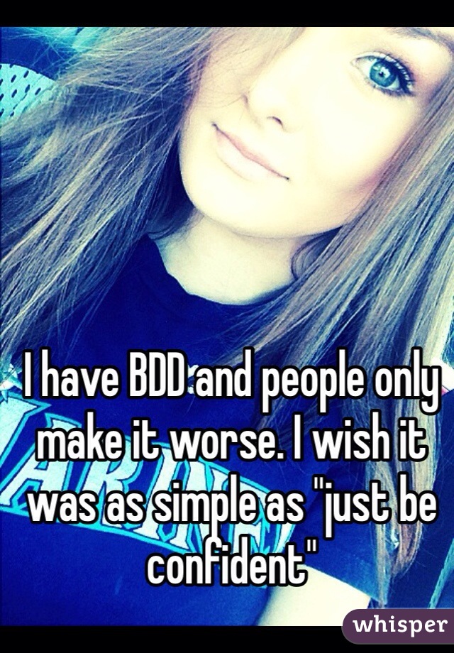 I have BDD and people only make it worse. I wish it was as simple as "just be confident" 