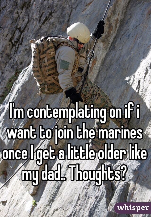I'm contemplating on if i want to join the marines once I get a little older like my dad.. Thoughts?