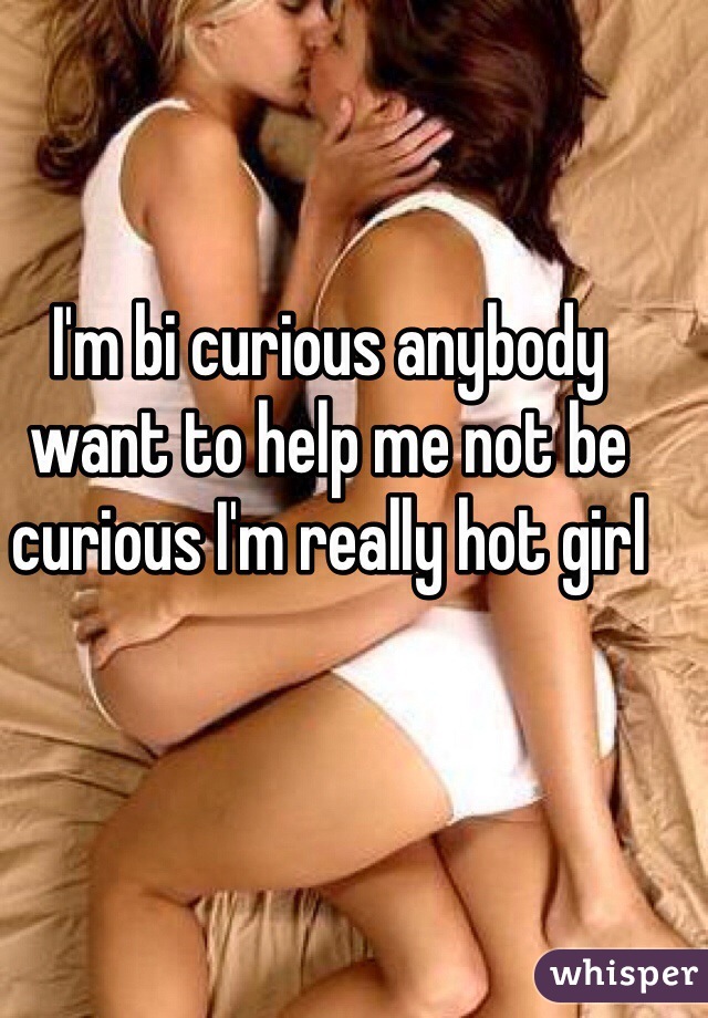 I'm bi curious anybody want to help me not be curious I'm really hot girl