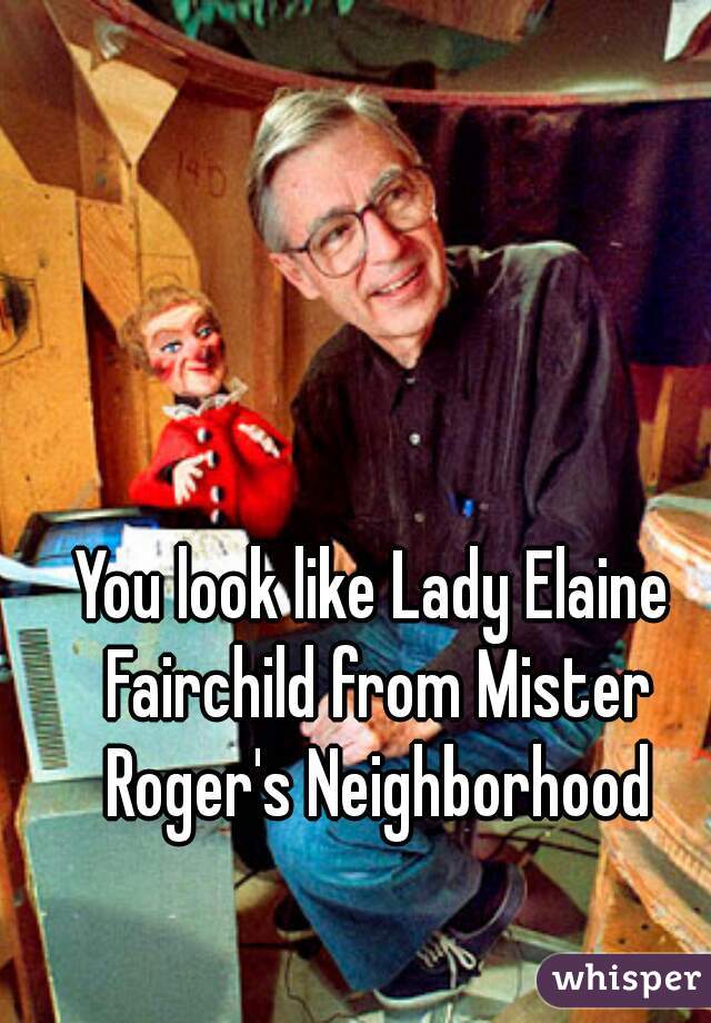You look like Lady Elaine Fairchild from Mister Roger's Neighborhood