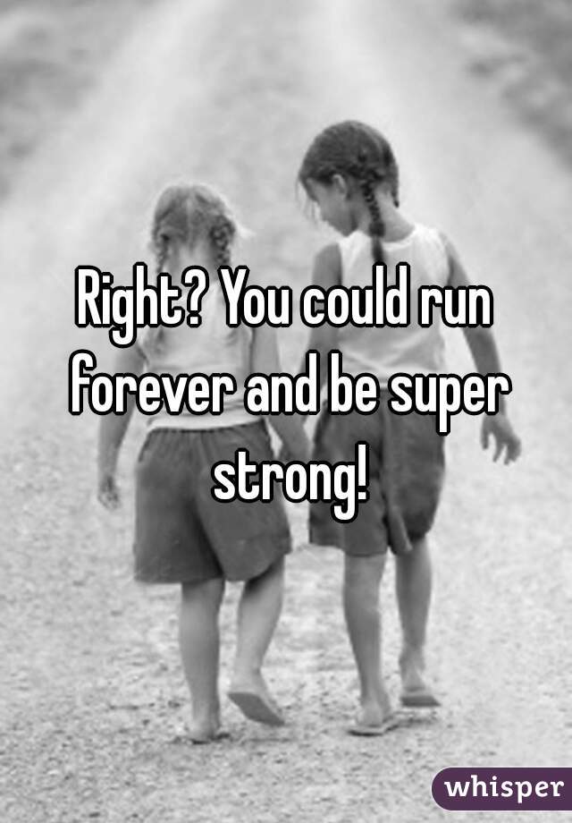 Right? You could run forever and be super strong!