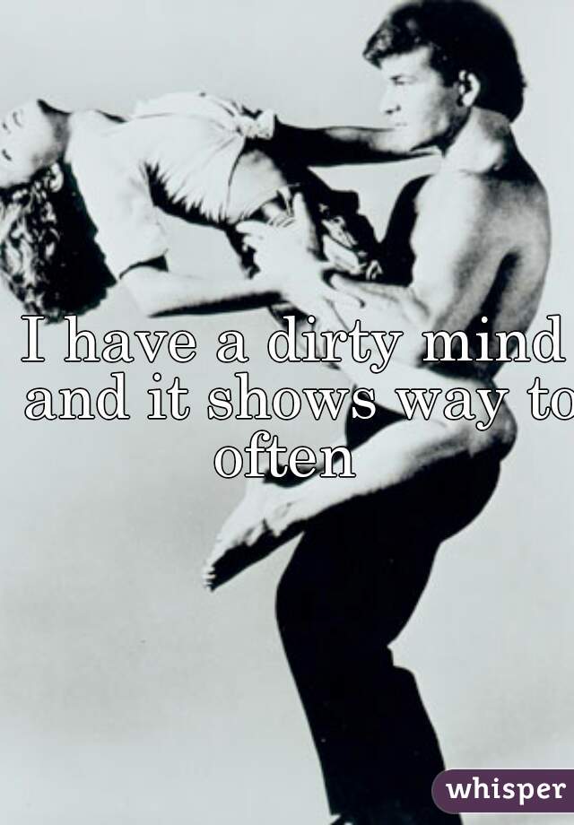 I have a dirty mind and it shows way to often  