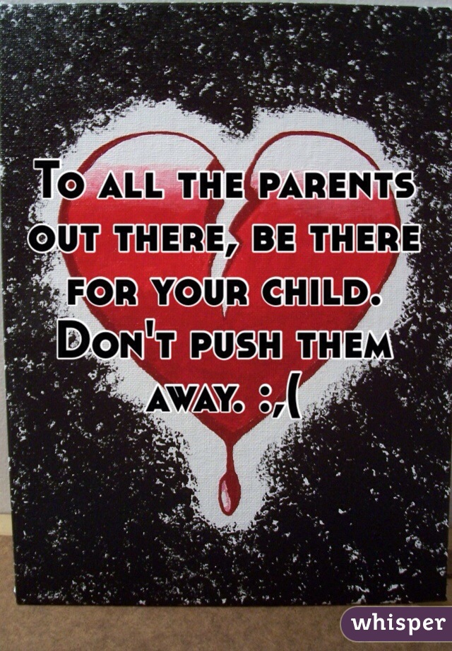 To all the parents out there, be there for your child. Don't push them away. :,(