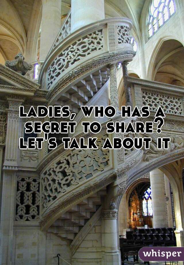 ladies, who has a secret to share? let's talk about it