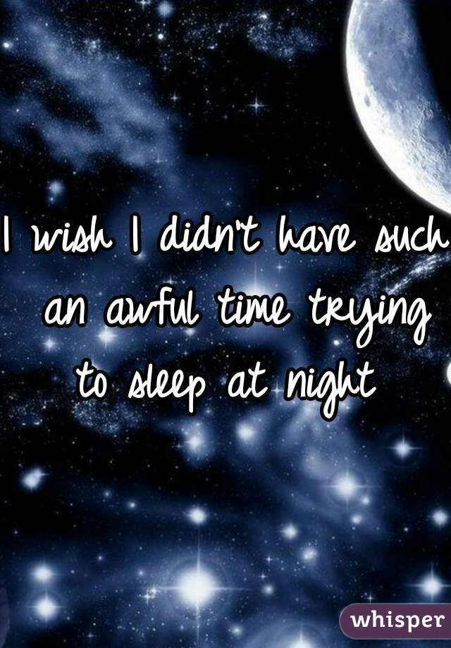 I wish I didn't have such an awful time trying to sleep at night 