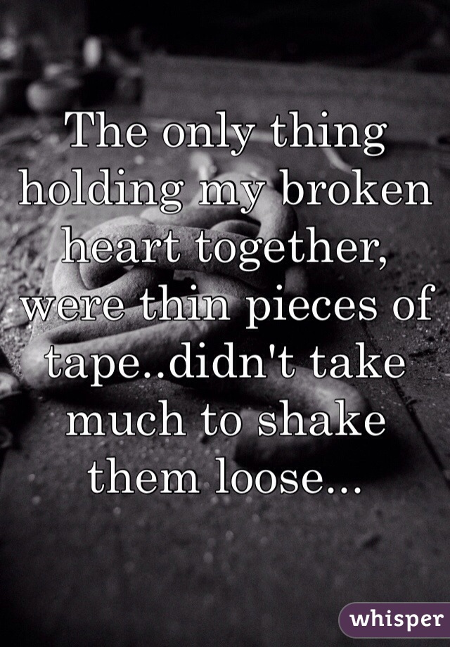 The only thing holding my broken heart together, were thin pieces of tape..didn't take much to shake them loose...