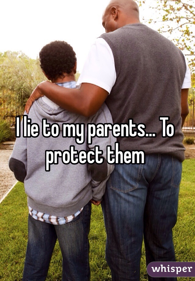 I lie to my parents... To protect them