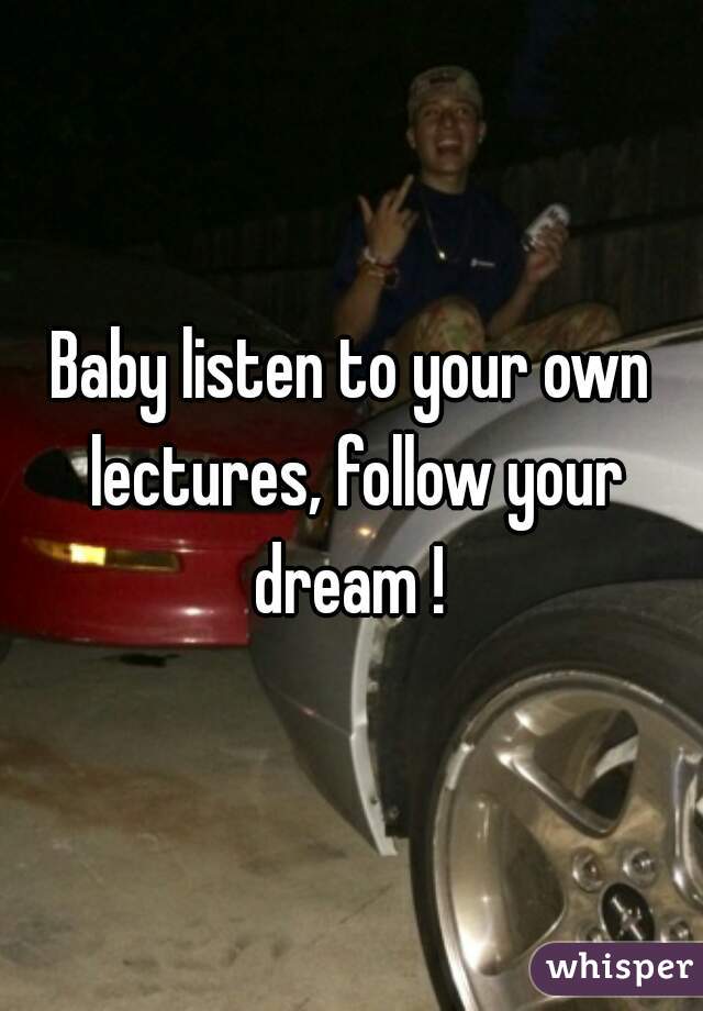 Baby listen to your own lectures, follow your dream ! 