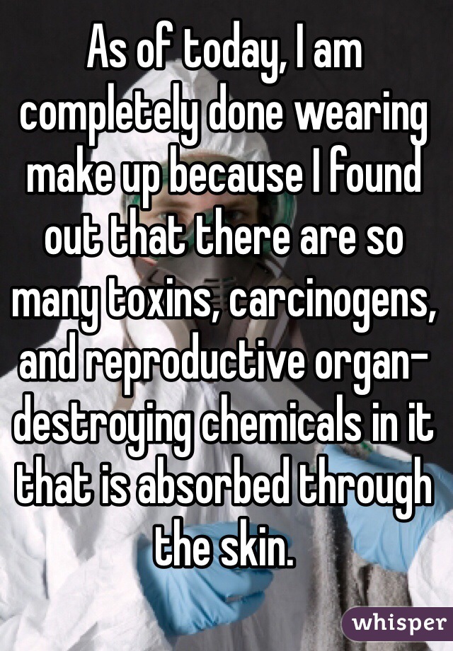 As of today, I am completely done wearing make up because I found out that there are so many toxins, carcinogens, and reproductive organ-destroying chemicals in it that is absorbed through the skin. 