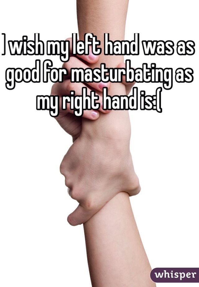 I wish my left hand was as good for masturbating as my right hand is:(