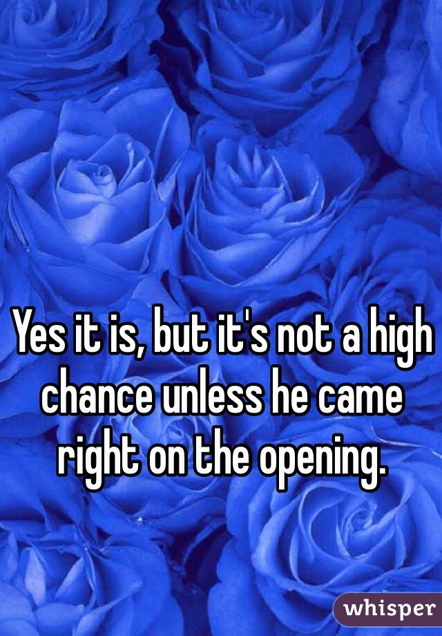 Yes it is, but it's not a high chance unless he came right on the opening. 